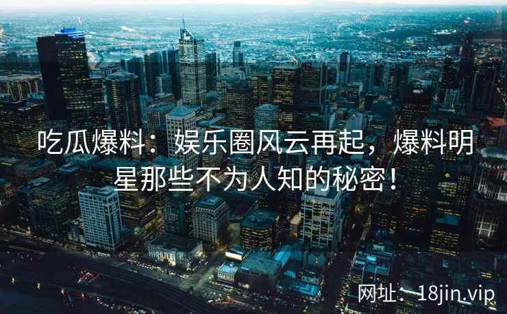 吃瓜爆料：娱乐圈风云再起，爆料明星那些不为人知的秘密！  第2张