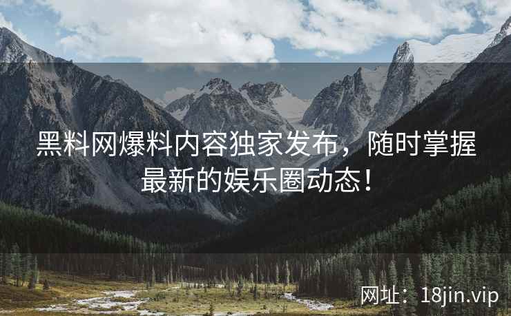 黑料网爆料内容独家发布，随时掌握最新的娱乐圈动态！