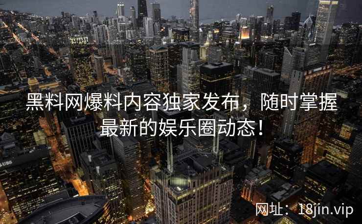 黑料网爆料内容独家发布，随时掌握最新的娱乐圈动态！  第2张