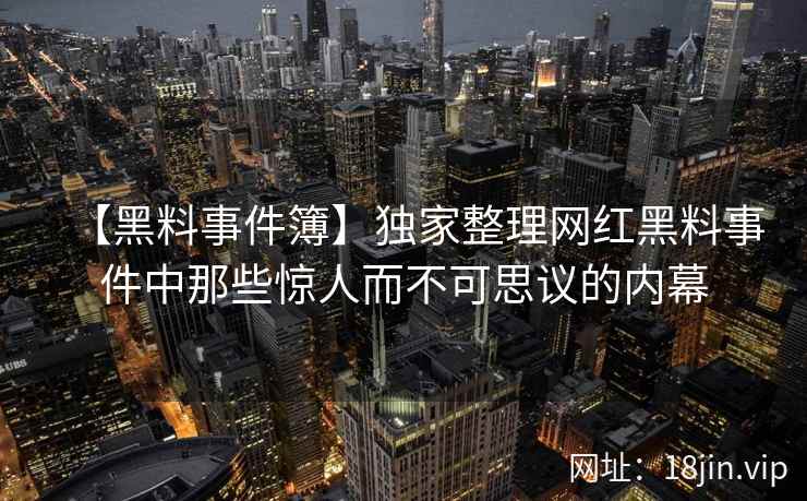 【黑料事件簿】独家整理网红黑料事件中那些惊人而不可思议的内幕 第2张 【黑料事件簿】独家整理网红黑料事件中那些惊人而不可思议的内幕 第2张