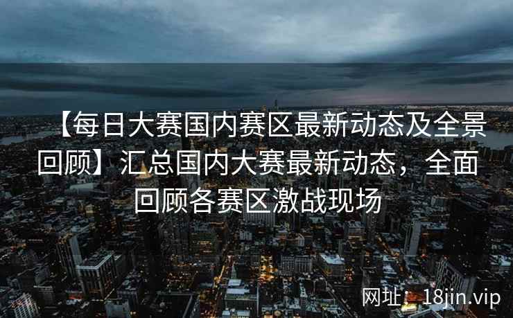 【每日大赛国内赛区最新动态及全景回顾】汇总国内大赛最新动态，全面回顾各赛区激战现场  第2张