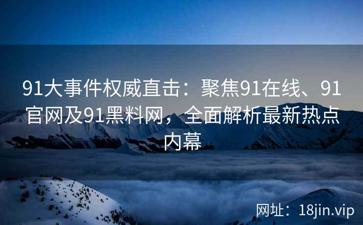 91大事件权威直击：聚焦91在线、91官网及91黑料网，全面解析最新热点内幕