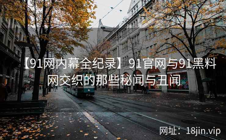 【91网内幕全纪录】91官网与91黑料网交织的那些秘闻与丑闻