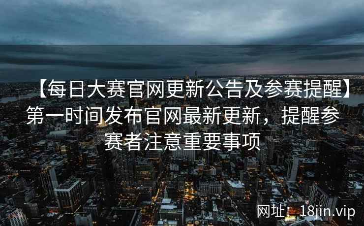 【每日大赛官网更新公告及参赛提醒】第一时间发布官网最新更新，提醒参赛者注意重要事项  第2张