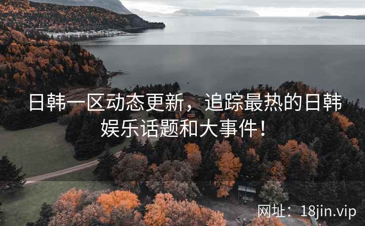 日韩一区动态更新，追踪最热的日韩娱乐话题和大事件！