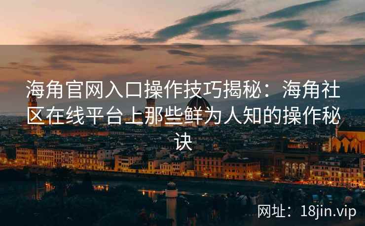 海角官网入口操作技巧揭秘：海角社区在线平台上那些鲜为人知的操作秘诀