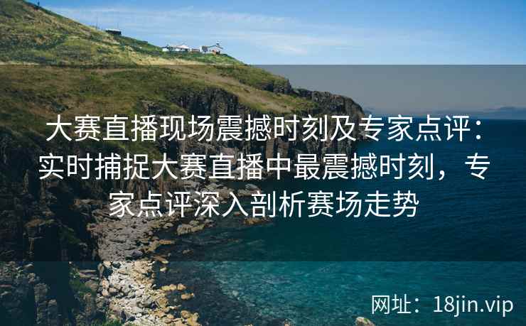 大赛直播现场震撼时刻及专家点评：实时捕捉大赛直播中最震撼时刻，专家点评深入剖析赛场走势