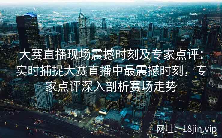大赛直播现场震撼时刻及专家点评：实时捕捉大赛直播中最震撼时刻，专家点评深入剖析赛场走势  第2张