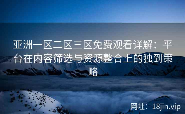 亚洲一区二区三区免费观看详解：平台在内容筛选与资源整合上的独到策略