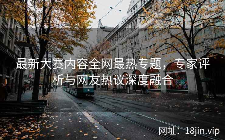最新大赛内容全网最热专题，专家评析与网友热议深度融合  第2张