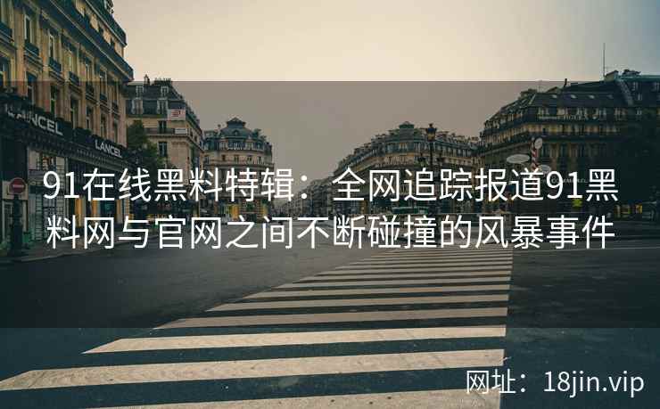 91在线黑料特辑：全网追踪报道91黑料网与官网之间不断碰撞的风暴事件  第2张