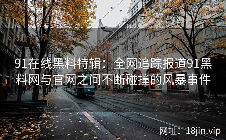 91在线黑料特辑：全网追踪报道91黑料网与官网之间不断碰撞的风暴事件