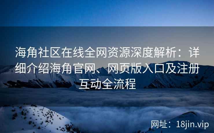 海角社区在线全网资源深度解析：详细介绍海角官网、网页版入口及注册互动全流程