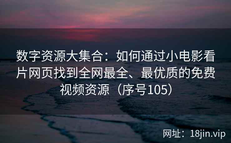 数字资源大集合：如何通过小电影看片网页找到全网最全、最优质的免费视频资源（序号105）