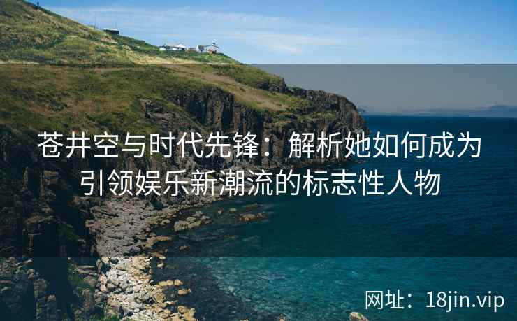 苍井空与时代先锋：解析她如何成为引领娱乐新潮流的标志性人物