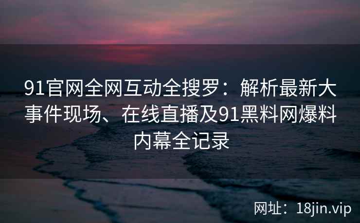 91官网全网互动全搜罗：解析最新大事件现场、在线直播及91黑料网爆料内幕全记录