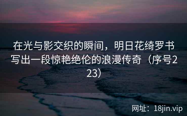 在光与影交织的瞬间，明日花绮罗书写出一段惊艳绝伦的浪漫传奇（序号223）