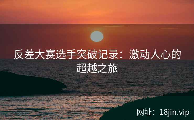 反差大赛选手突破记录：激动人心的超越之旅