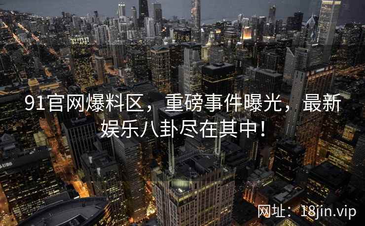 91官网爆料区，重磅事件曝光，最新娱乐八卦尽在其中！