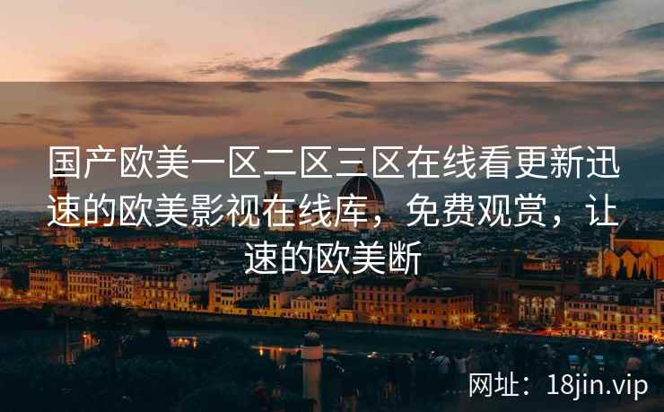 国产欧美一区二区三区在线看更新迅速的欧美影视在线库，免费观赏，让速的欧美断  第2张