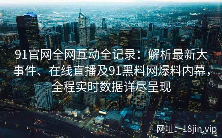 91官网全网互动全记录：解析最新大事件、在线直播及91黑料网爆料内幕，全程实时数据详尽呈现  第2张