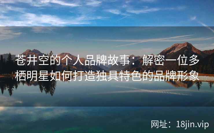苍井空的个人品牌故事：解密一位多栖明星如何打造独具特色的品牌形象  第1张