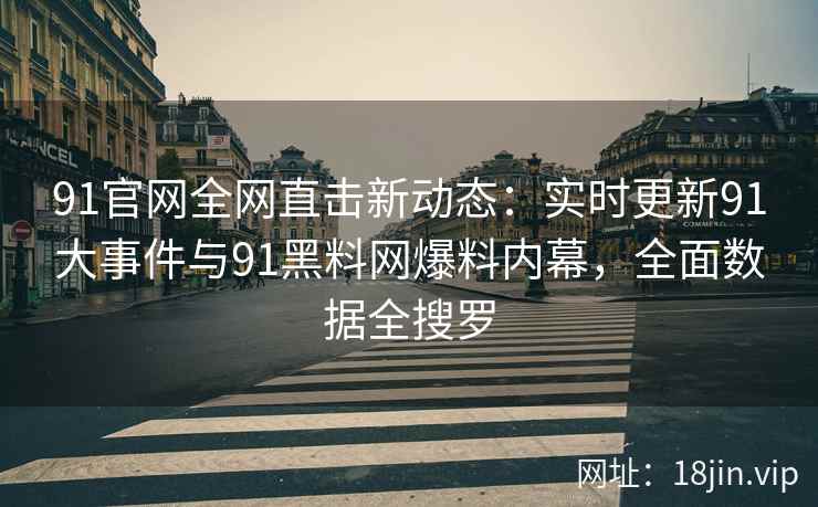 91官网全网直击新动态：实时更新91大事件与91黑料网爆料内幕，全面数据全搜罗  第2张