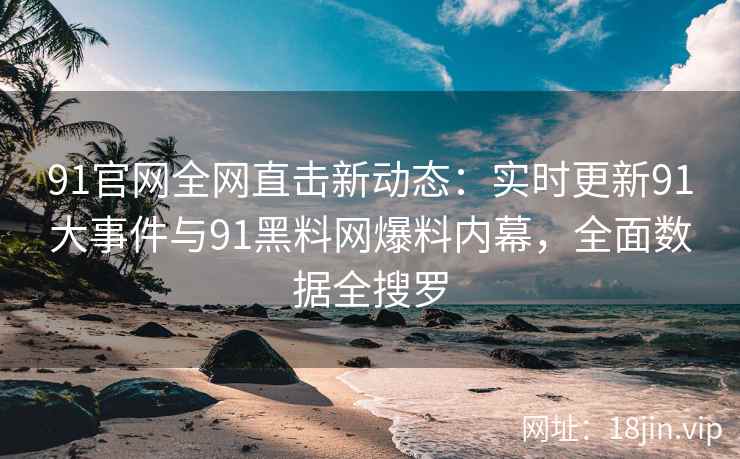 91官网全网直击新动态：实时更新91大事件与91黑料网爆料内幕，全面数据全搜罗  第1张