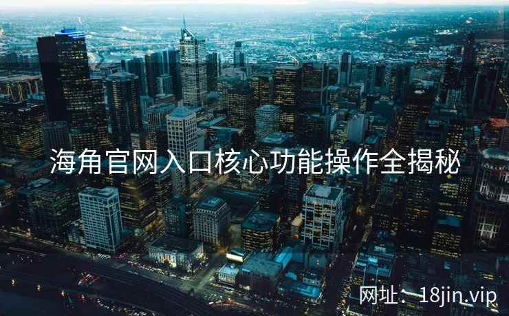 海角官网入口核心功能操作全揭秘  第1张