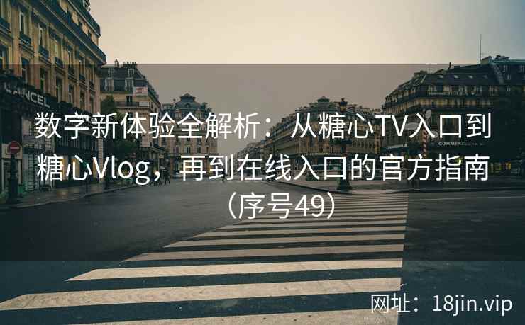 数字新体验全解析：从糖心TV入口到糖心Vlog，再到在线入口的官方指南（序号49）  第2张