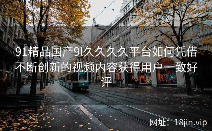91精品国产9l久久久久平台如何凭借不断创新的视频内容获得用户一致好评