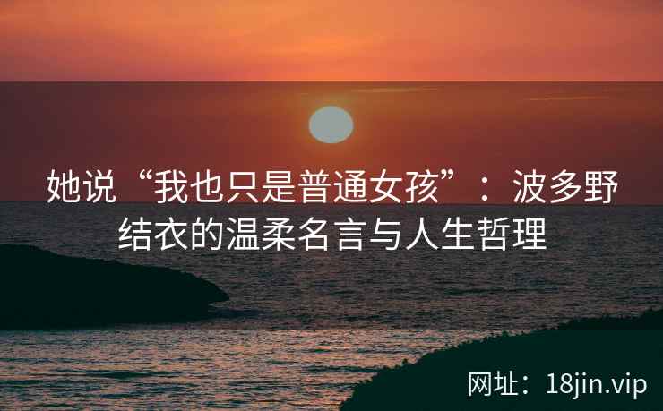 她说“我也只是普通女孩”：波多野结衣的温柔名言与人生哲理