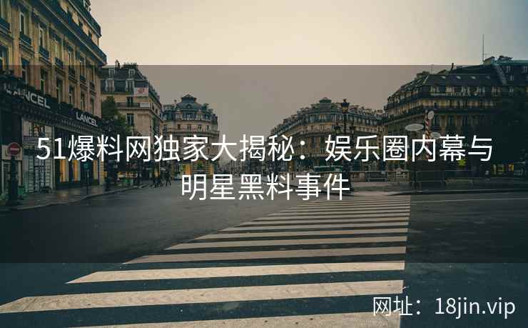 51爆料网独家大揭秘：娱乐圈内幕与明星黑料事件