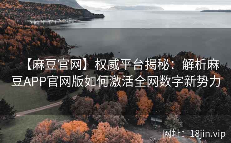 【麻豆官网】权威平台揭秘:解析麻豆APP官网版如何激活全网数字新势力 第2张 【麻豆官网】权威平台揭秘:解析麻豆APP官网版如何激活全网数字新势力 第2张