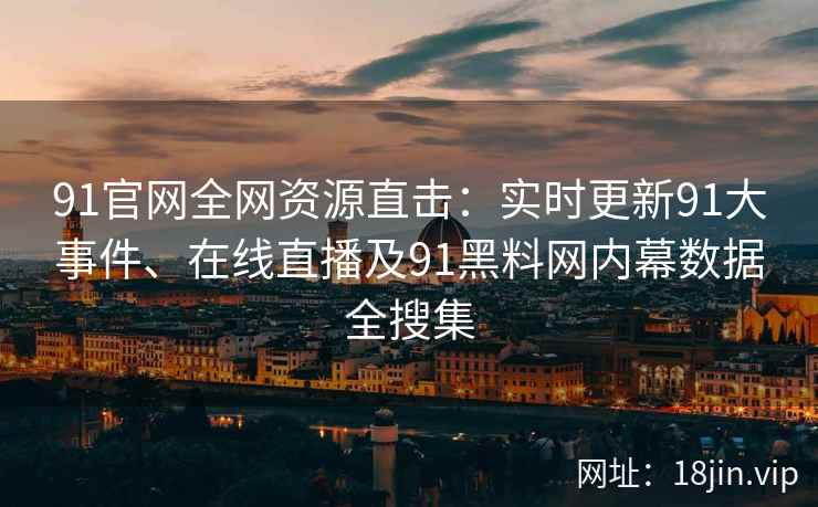 91官网全网资源直击：实时更新91大事件、在线直播及91黑料网内幕数据全搜集  第2张