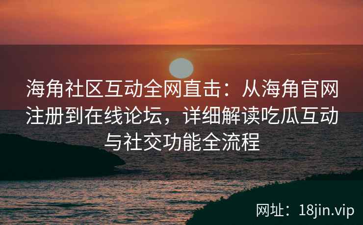 海角社区互动全网直击：从海角官网注册到在线论坛，详细解读吃瓜互动与社交功能全流程  第2张