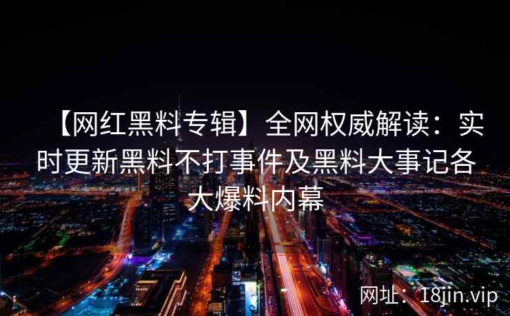 【网红黑料专辑】全网权威解读:实时更新黑料不打事件及黑料大事记各大爆料内幕 第2张 【网红黑料专辑】全网权威解读:实时更新黑料不打事件及黑料大事记各大爆料内幕 第2张