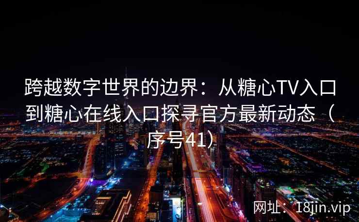 跨越数字世界的边界：从糖心TV入口到糖心在线入口探寻官方最新动态（序号41）  第2张