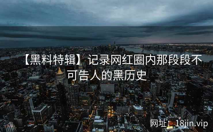 【黑料特辑】记录网红圈内那段段不可告人的黑历史
