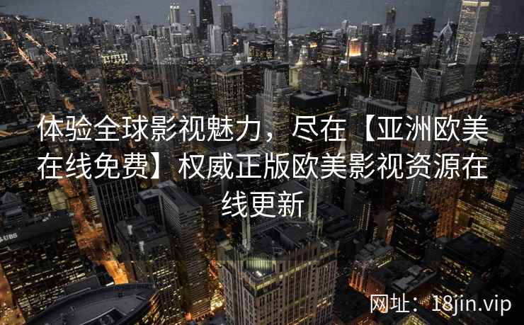 体验全球影视魅力，尽在【亚洲欧美在线免费】权威正版欧美影视资源在线更新