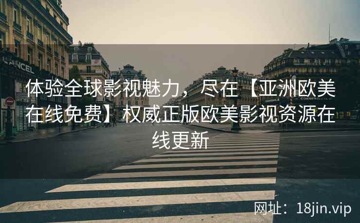 体验全球影视魅力,尽在【亚洲欧美在线免费】权威正版欧美影视资源在线更新 第2张 体验全球影视魅力,尽在【亚洲欧美在线免费】权威正版欧美影视资源在线更新 第2张