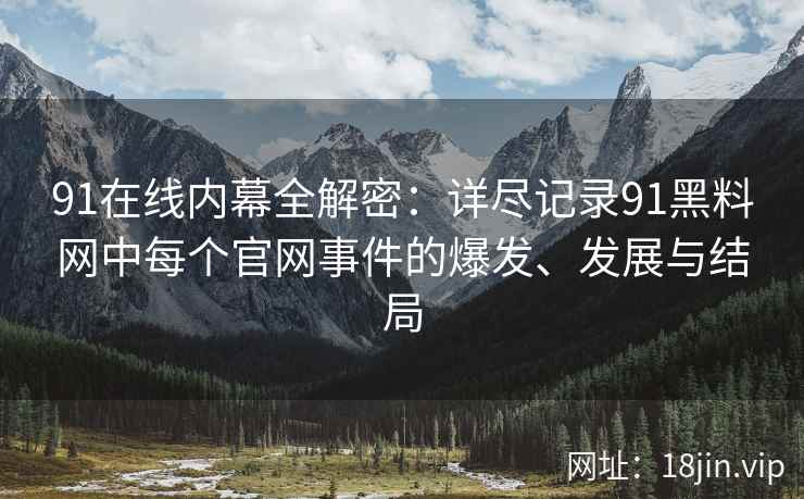 91在线内幕全解密：详尽记录91黑料网中每个官网事件的爆发、发展与结局