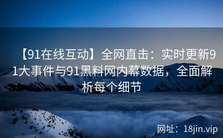 【91在线互动】全网直击：实时更新91大事件与91黑料网内幕数据，全面解析每个细节