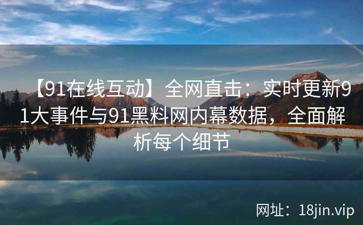【91在线互动】全网直击：实时更新91大事件与91黑料网内幕数据，全面解析每个细节  第2张