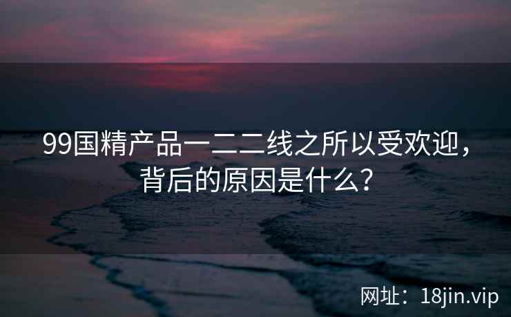 99国精产品一二二线之所以受欢迎，背后的原因是什么？