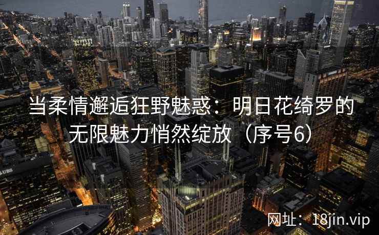 当柔情邂逅狂野魅惑：明日花绮罗的无限魅力悄然绽放（序号6）  第2张