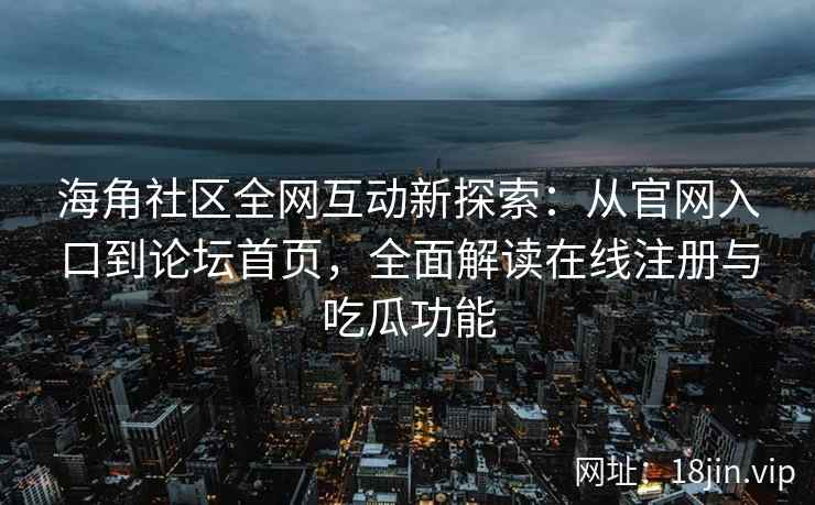 海角社区全网互动新探索：从官网入口到论坛首页，全面解读在线注册与吃瓜功能