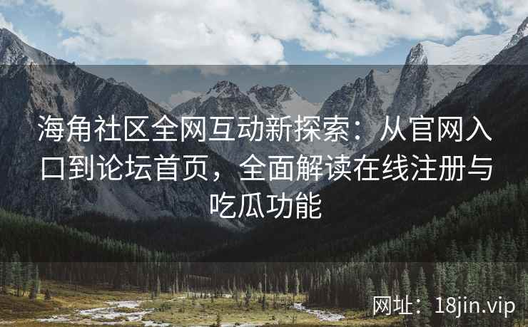 海角社区全网互动新探索：从官网入口到论坛首页，全面解读在线注册与吃瓜功能  第2张