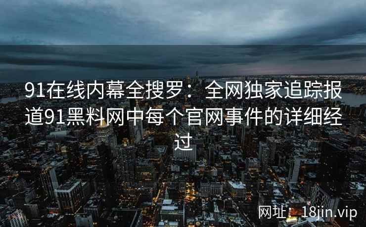 91在线内幕全搜罗：全网独家追踪报道91黑料网中每个官网事件的详细经过