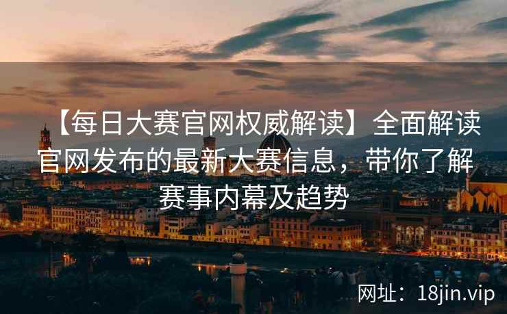 【每日大赛官网权威解读】全面解读官网发布的最新大赛信息,带你了解赛事内幕及趋势 第2张 【每日大赛官网权威解读】全面解读官网发布的最新大赛信息,带你了解赛事内幕及趋势 第2张